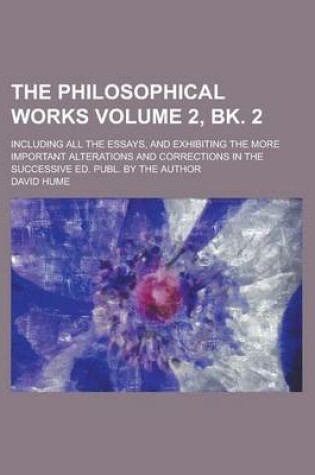 Cover of The Philosophical Works; Including All the Essays, and Exhibiting the More Important Alterations and Corrections in the Successive Ed. Publ. by the Author Volume 2, Bk. 2