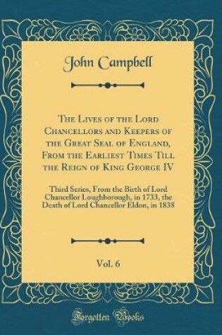 Cover of The Lives of the Lord Chancellors and Keepers of the Great Seal of England, from the Earliest Times Till the Reign of King George IV, Vol. 6