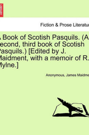 Cover of A Book of Scotish Pasquils. (a Second, Third Book of Scotish Pasquils.) [Edited by J. Maidment, with a Memoir of R. Mylne.]