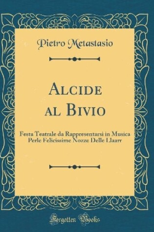 Cover of Alcide al Bivio: Festa Teatrale da Rappresentarsi in Musica Perle Felicissime Nozze Delle Llaarr (Classic Reprint)
