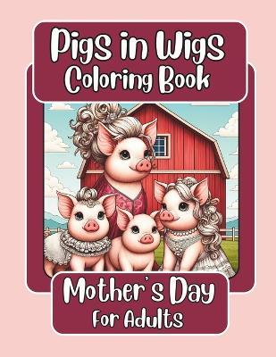 Cover of Pigs in Wigs Mother's Day Coloring Book for Adults