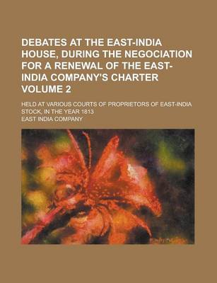 Book cover for Debates at the East-India House, During the Negociation for a Renewal of the East-India Company's Charter; Held at Various Courts of Proprietors of East-India Stock, in the Year 1813 Volume 2