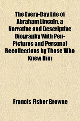 Book cover for The Every-Day Life of Abraham Lincoln, a Narrative and Descriptive Biography with Pen-Pictures and Personal Recollections by Those Who Knew Him