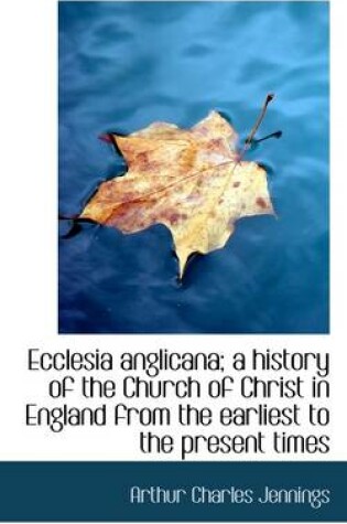 Cover of Ecclesia Anglicana; A History of the Church of Christ in England from the Earliest to the Present Ti