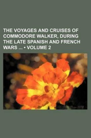 Cover of The Voyages and Cruises of Commodore Walker, During the Late Spanish and French Wars (Volume 2)