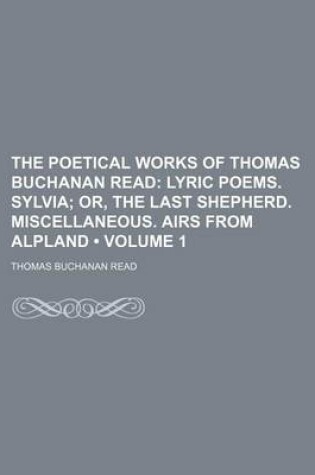 Cover of The Poetical Works of Thomas Buchanan Read (Volume 1); Lyric Poems. Sylvia Or, the Last Shepherd. Miscellaneous. Airs from Alpland