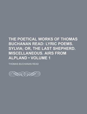 Book cover for The Poetical Works of Thomas Buchanan Read (Volume 1); Lyric Poems. Sylvia Or, the Last Shepherd. Miscellaneous. Airs from Alpland