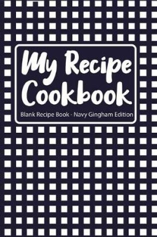 Cover of My Recipe Cookbook Blank Recipe Book Navy Gingham Edition