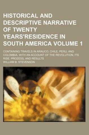 Cover of Historical and Descriptive Narrative of Twenty Years'residence in South America Volume 1; Containing Travels in Arauco, Chile, Peru, and Colombia, with an Account of the Revolution, Its Rise, Prozess, and Results