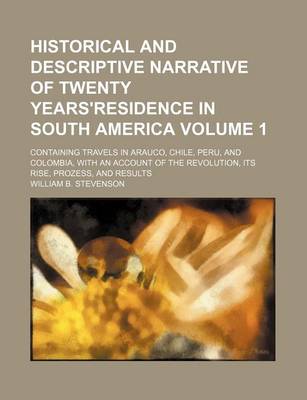 Book cover for Historical and Descriptive Narrative of Twenty Years'residence in South America Volume 1; Containing Travels in Arauco, Chile, Peru, and Colombia, with an Account of the Revolution, Its Rise, Prozess, and Results