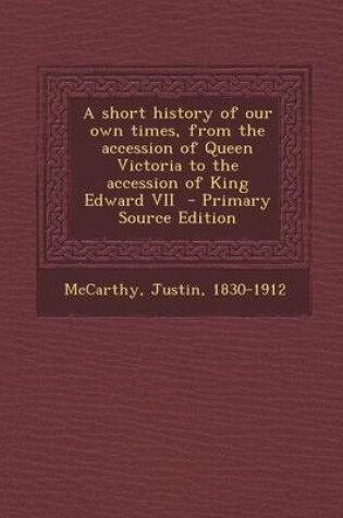Cover of A Short History of Our Own Times, from the Accession of Queen Victoria to the Accession of King Edward VII - Primary Source Edition