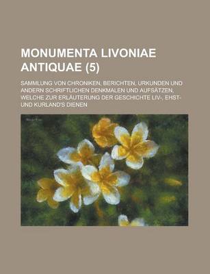 Book cover for Monumenta Livoniae Antiquae; Sammlung Von Chroniken, Berichten, Urkunden Und Andern Schriftlichen Denkmalen Und Aufsatzen, Welche Zur Erlauterung Der Geschichte LIV-, Ehst-Und Kurland's Dienen (5)