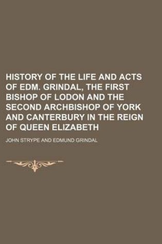 Cover of History of the Life and Acts of Edm. Grindal, the First Bishop of Lodon and the Second Archbishop of York and Canterbury in the Reign of Queen Elizabeth