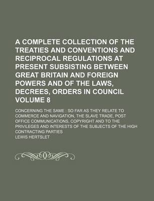 Book cover for A Complete Collection of the Treaties and Conventions and Reciprocal Regulations at Present Subsisting Between Great Britain and Foreign Powers and of the Laws, Decrees, Orders in Council; Concerning the Same