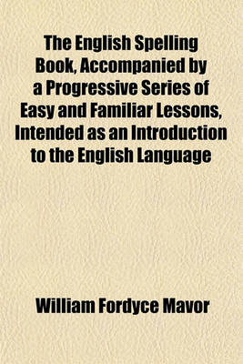 Book cover for The English Spelling Book, Accompanied by a Progressive Series of Easy and Familiar Lessons, Intended as an Introduction to the English Language