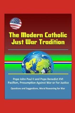 Cover of The Modern Catholic Just War Tradition - Pope John Paul II and Pope Benedict XVI, Pacifism, Presumption Against War or For Justice, Questions and Suggestions, Moral Reasoning for War