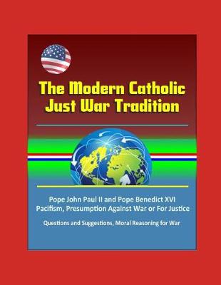 Book cover for The Modern Catholic Just War Tradition - Pope John Paul II and Pope Benedict XVI, Pacifism, Presumption Against War or For Justice, Questions and Suggestions, Moral Reasoning for War