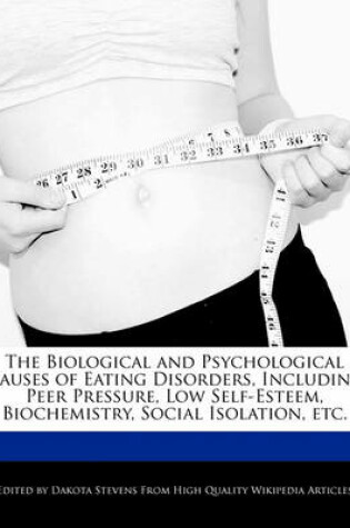 Cover of The Biological and Psychological Causes of Eating Disorders, Including Peer Pressure, Low Self-Esteem, Biochemistry, Social Isolation, Etc.