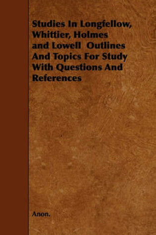 Cover of Studies In Longfellow, Whittier, Holmes and Lowell Outlines And Topics For Study With Questions And References