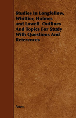 Book cover for Studies In Longfellow, Whittier, Holmes and Lowell Outlines And Topics For Study With Questions And References