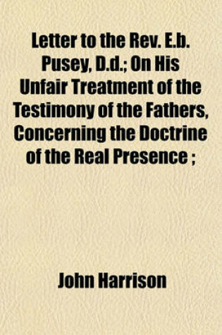 Cover of Letter to the REV. E.B. Pusey, D.D.; On His Unfair Treatment of the Testimony of the Fathers, Concerning the Doctrine of the Real Presence;