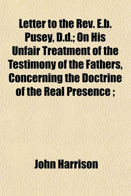 Book cover for Letter to the REV. E.B. Pusey, D.D.; On His Unfair Treatment of the Testimony of the Fathers, Concerning the Doctrine of the Real Presence;
