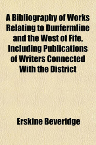 Cover of A Bibliography of Works Relating to Dunfermline and the West of Fife, Including Publications of Writers Connected with the District