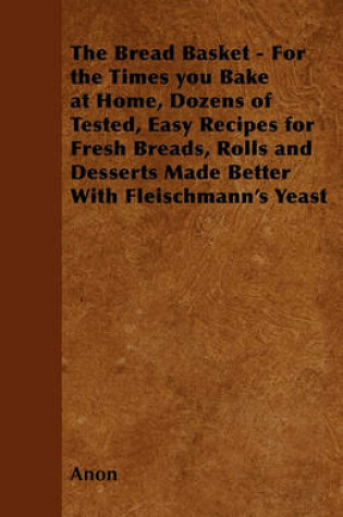 Cover of The Bread Basket - For the Times You Bake at Home, Dozens of Tested, Easy Recipes for Fresh Breads, Rolls and Desserts Made Better With Fleischmann's Yeast