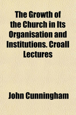 Cover of The Growth of the Church in Its Organisation and Institutions. Croall Lectures
