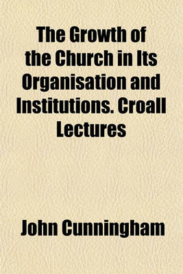 Book cover for The Growth of the Church in Its Organisation and Institutions. Croall Lectures