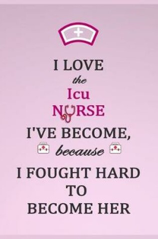 Cover of I Love the Icu Nurse I've Become Because I Fought Hard To Become Her Notebook -