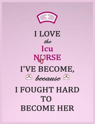 Book cover for I Love the Icu Nurse I've Become Because I Fought Hard To Become Her Notebook -