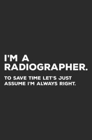 Cover of I'm A Radiographer To Save Time Let's Just Assume I'm Always Right