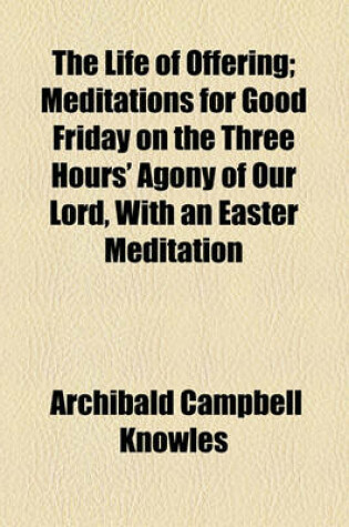 Cover of The Life of Offering; Meditations for Good Friday on the Three Hours' Agony of Our Lord, with an Easter Meditation