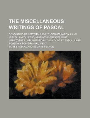 Book cover for The Miscellaneous Writings of Pascal; Consisting of Letters, Essays, Conversations, and Miscellaneous Thoughts (the Greater Part Heretofore Unpublishe