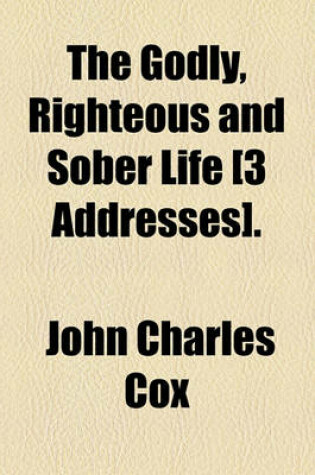 Cover of The Godly, Righteous and Sober Life [3 Addresses].