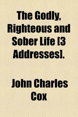 Book cover for The Godly, Righteous and Sober Life [3 Addresses].