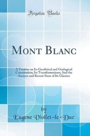 Cover of Mont Blanc: A Treatise on Its Geodisical and Geological Constitution; Its Transformations; And the Ancient and Recent State of Its Glaciers (Classic Reprint)