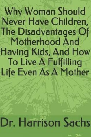 Cover of Why Woman Should Never Have Children, The Disadvantages Of Motherhood And Having Kids, And How To Live A Fulfilling Life Even As A Mother