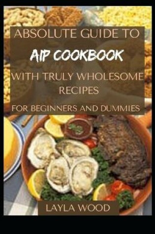 Cover of Absolute Guide To AIP Cookbook With Truly Wholesome Recipes For Beginners And Dummies