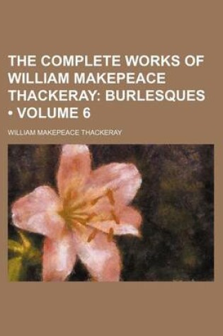 Cover of The Complete Works of William Makepeace Thackeray (Volume 6); Burlesques