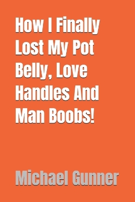 Book cover for How I Finally Lost My Pot Belly, Love Handles And Man Boobs!