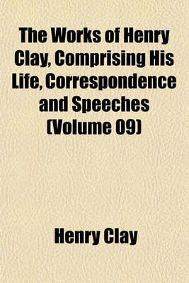 Book cover for The Works of Henry Clay, Comprising His Life, Correspondence and Speeches (Volume 09)