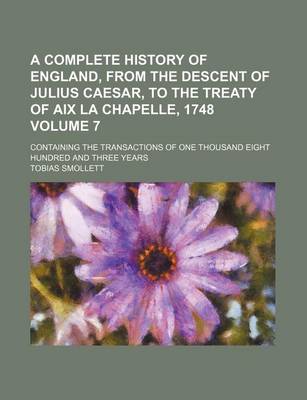 Book cover for A Complete History of England, from the Descent of Julius Caesar, to the Treaty of AIX La Chapelle, 1748 Volume 7; Containing the Transactions of One Thousand Eight Hundred and Three Years