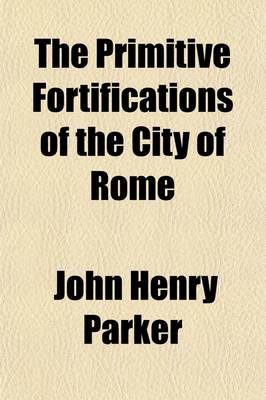 Book cover for The Primitive Fortifications of the City of Rome (Volume 30570); And Other Buildings of the Time of the Kings