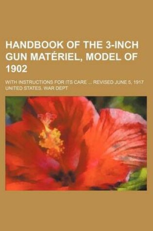 Cover of Handbook of the 3-Inch Gun Materiel, Model of 1902; With Instructions for Its Care ... Revised June 5, 1917