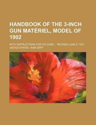 Book cover for Handbook of the 3-Inch Gun Materiel, Model of 1902; With Instructions for Its Care ... Revised June 5, 1917