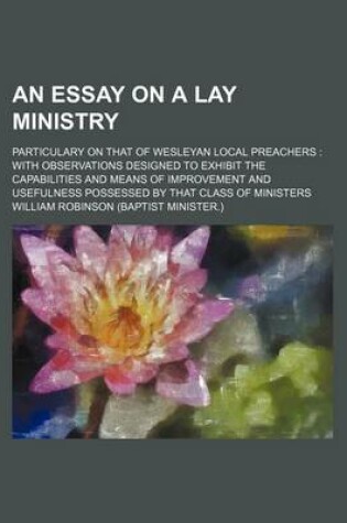 Cover of An Essay on a Lay Ministry; Particulary on That of Wesleyan Local Preachers with Observations Designed to Exhibit the Capabilities and Means of Improvement and Usefulness Possessed by That Class of Ministers