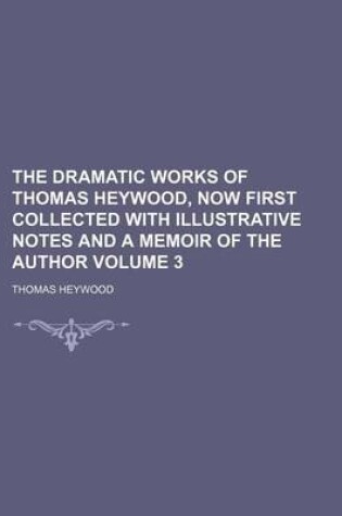Cover of The Dramatic Works of Thomas Heywood, Now First Collected with Illustrative Notes and a Memoir of the Author Volume 3