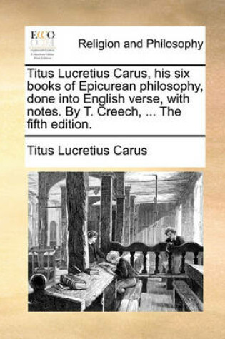 Cover of Titus Lucretius Carus, His Six Books of Epicurean Philosophy, Done Into English Verse, with Notes. by T. Creech, ... the Fifth Edition.